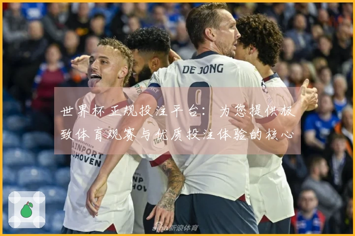 世界杯正规投注平台：为您提供极致体育观赛与优质投注体验的核心优势