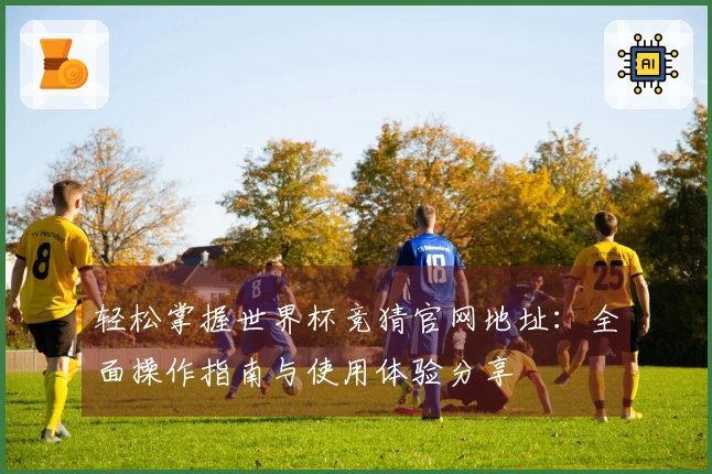 轻松掌握世界杯竞猜官网地址：全面操作指南与使用体验分享