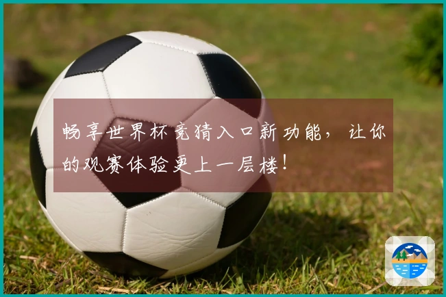 畅享世界杯竞猜入口新功能，让你的观赛体验更上一层楼！