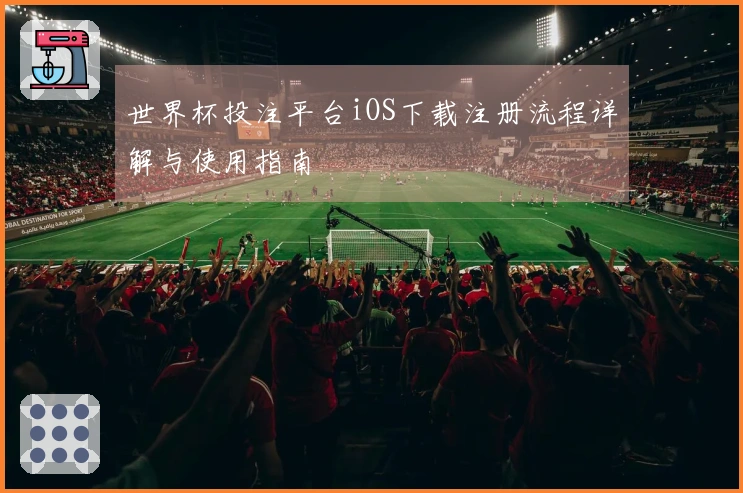 世界杯投注平台iOS下载注册流程详解与使用指南
