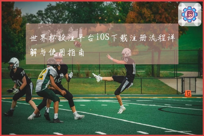 世界杯投注平台iOS下载注册流程详解与使用指南