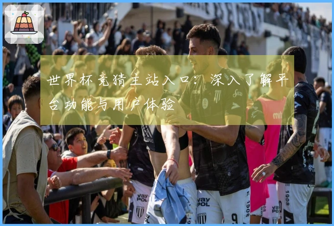 世界杯竞猜主站入口:深入了解平台功能与用户体验