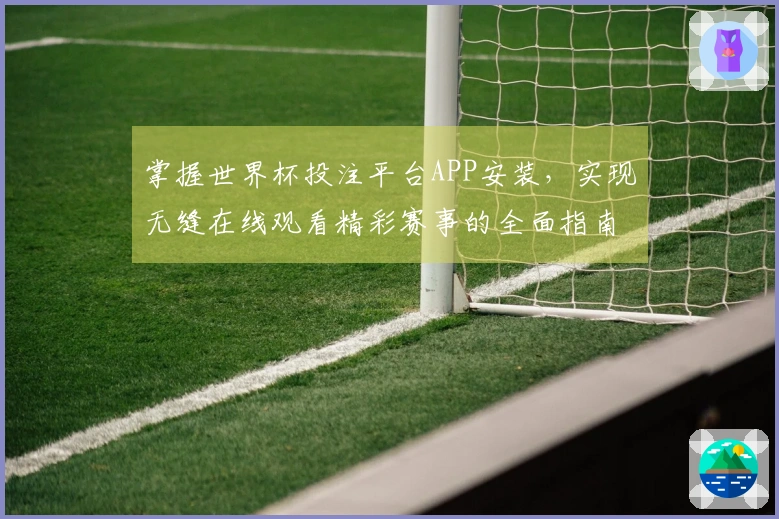 掌握世界杯投注平台APP安装,实现无缝在线观看精彩赛事的全面指南