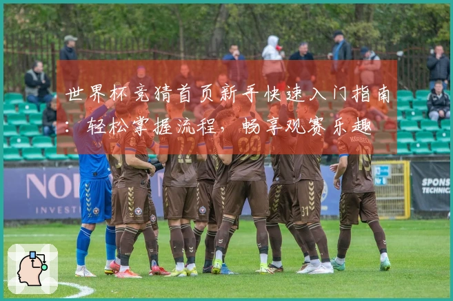 世界杯竞猜首页新手快速入门指南：轻松掌握流程，畅享观赛乐趣