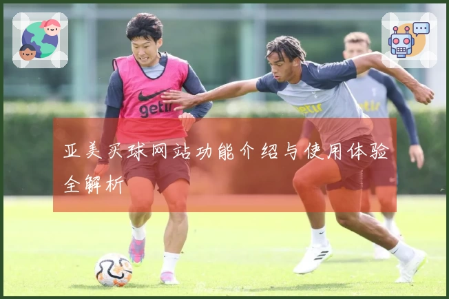 亚美买球网站功能介绍与使用体验全解析