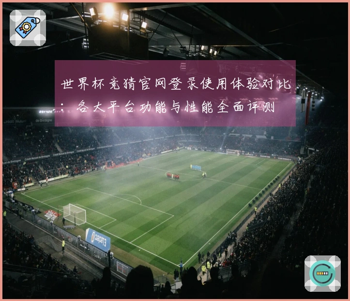 世界杯竞猜官网登录使用体验对比：各大平台功能与性能全面评测