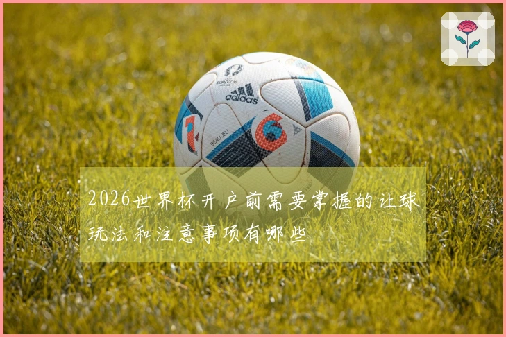 2026世界杯开户前需要掌握的让球玩法和注意事项有哪些