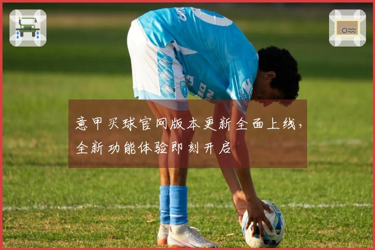 意甲买球官网版本更新全面上线，全新功能体验即刻开启