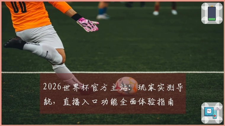 2026世界杯官方主站：玩家实测导航，直播入口功能全面体验指南