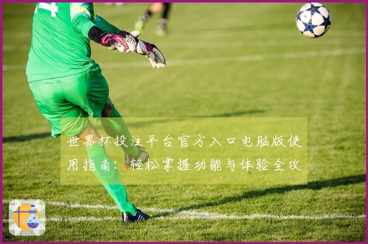 世界杯投注平台官方入口电脑版使用指南：轻松掌握功能与体验全攻略
