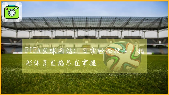 FIFA买球网站：日常轻松投注，精彩体育直播尽在掌握。
