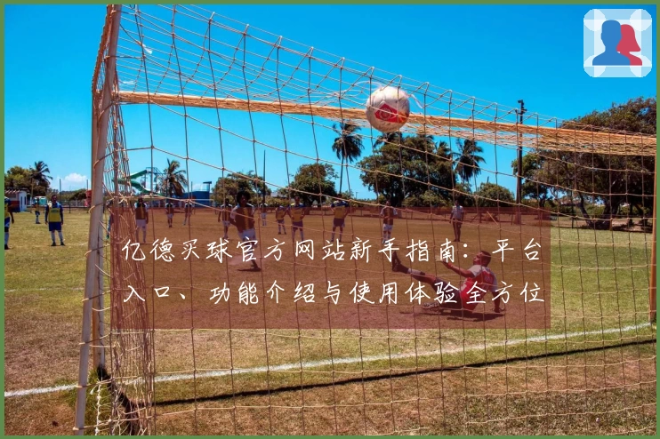 亿德买球官方网站新手指南：平台入口、功能介绍与使用体验全方位指引
