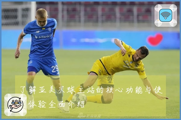 了解亚美买球主站的核心功能与使用体验全面介绍