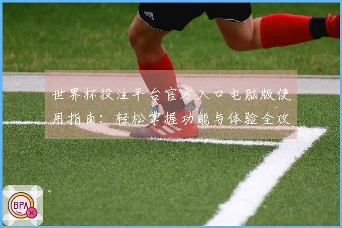 世界杯投注平台官方入口电脑版使用指南：轻松掌握功能与体验全攻略