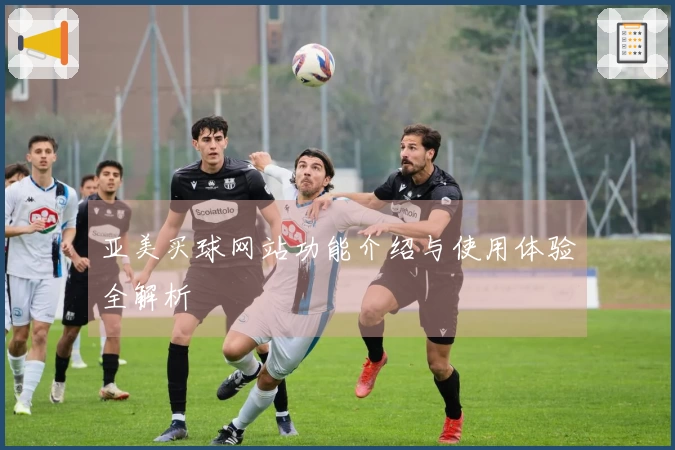 亚美买球网站功能介绍与使用体验全解析