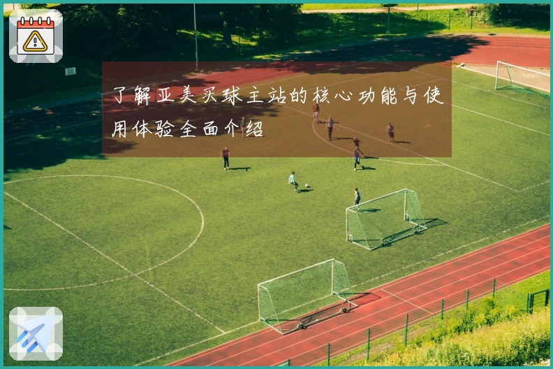 了解亚美买球主站的核心功能与使用体验全面介绍