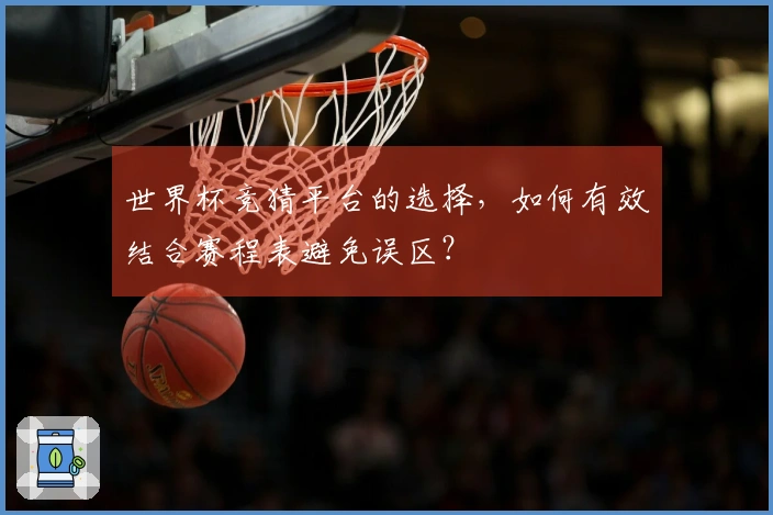 世界杯竞猜平台的选择,如何有效结合赛程表避免误区?