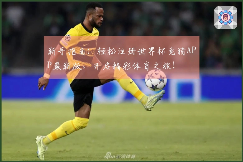 新手指南:轻松注册世界杯竞猜APP最新版,开启精彩体育之旅!