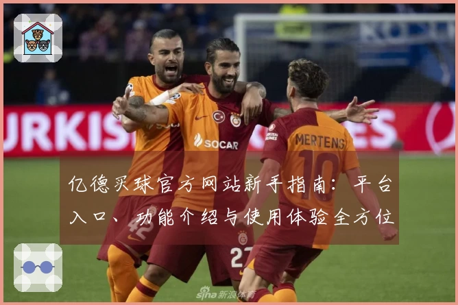 亿德买球官方网站新手指南：平台入口、功能介绍与使用体验全方位指引