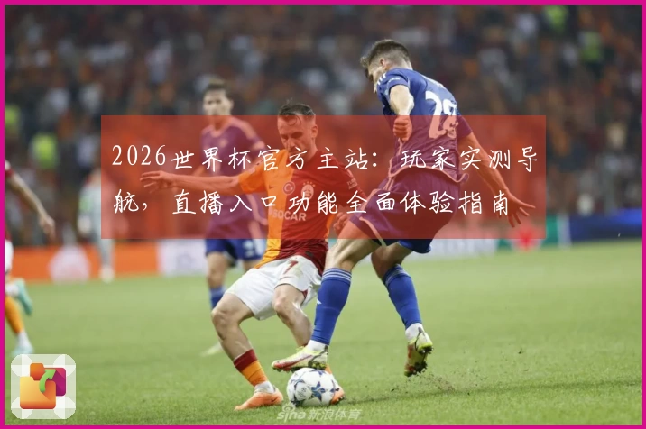 2026世界杯官方主站:玩家实测导航,直播入口功能全面体验指南