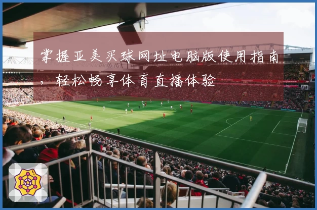 掌握亚美买球网址电脑版使用指南,轻松畅享体育直播体验