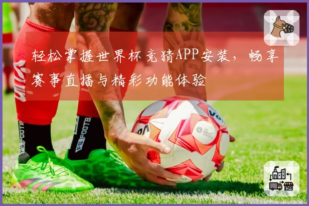 轻松掌握世界杯竞猜APP安装，畅享赛事直播与精彩功能体验