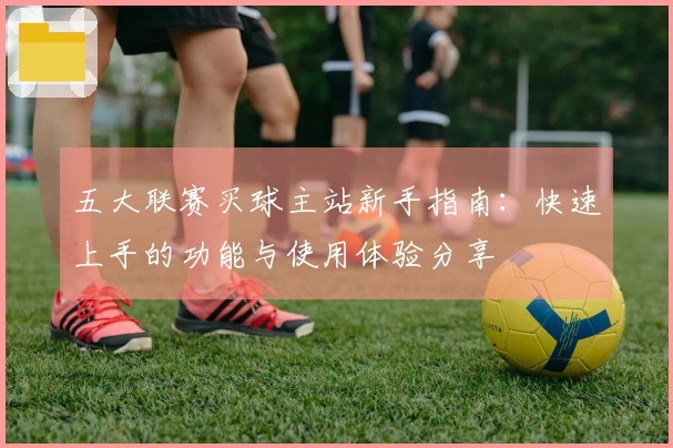五大联赛买球主站新手指南：快速上手的功能与使用体验分享