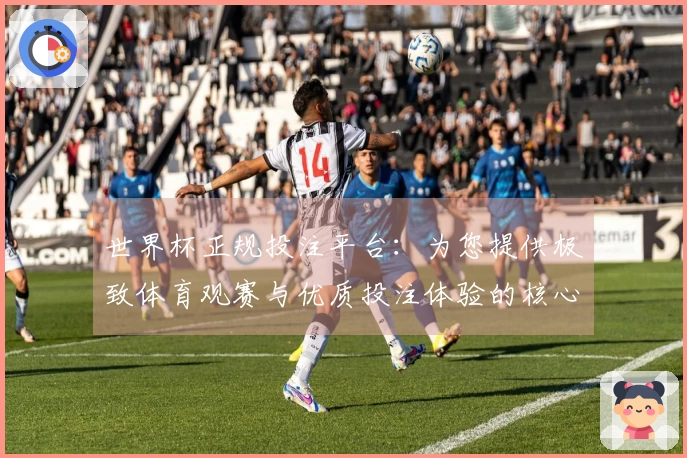 世界杯正规投注平台：为您提供极致体育观赛与优质投注体验的核心优势