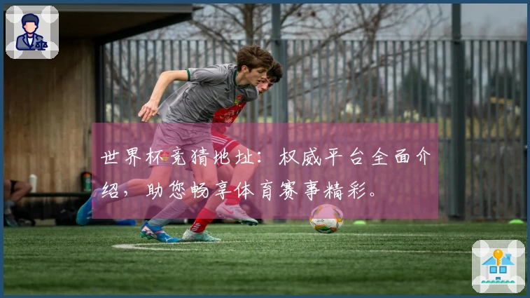世界杯竞猜地址:权威平台全面介绍,助您畅享体育赛事精彩。
