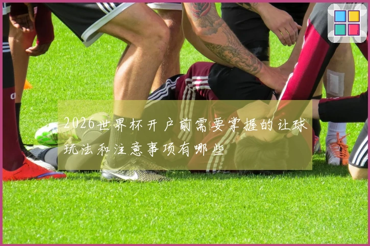 2026世界杯开户前需要掌握的让球玩法和注意事项有哪些