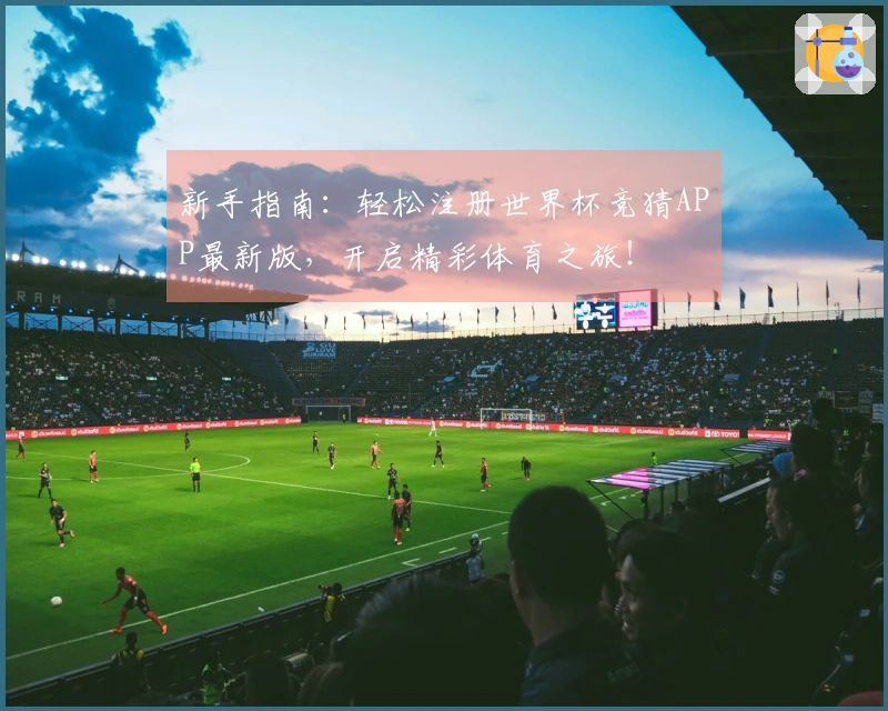 新手指南：轻松注册世界杯竞猜APP最新版，开启精彩体育之旅！