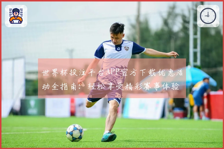 世界杯投注平台APP官方下载优惠活动全指南：轻松享受精彩赛事体验