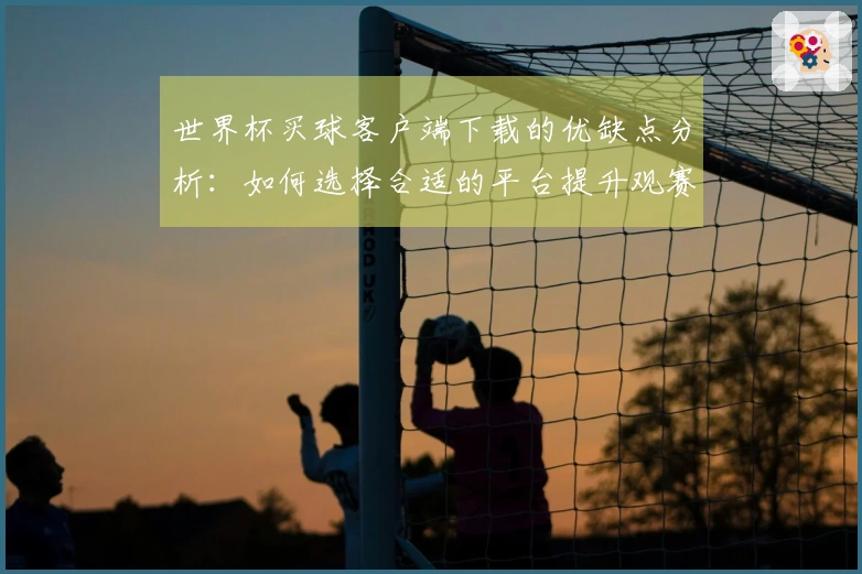 世界杯买球客户端下载的优缺点分析：如何选择合适的平台提升观赛体验