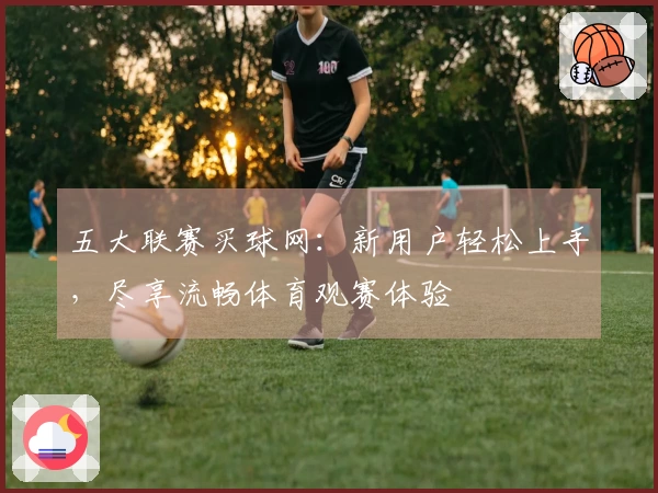五大联赛买球网：新用户轻松上手，尽享流畅体育观赛体验
