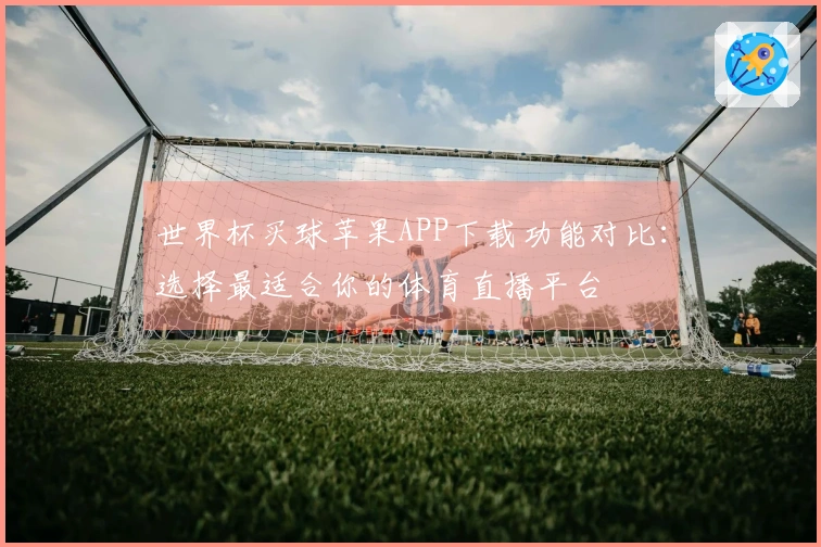 世界杯买球苹果APP下载功能对比：选择最适合你的体育直播平台