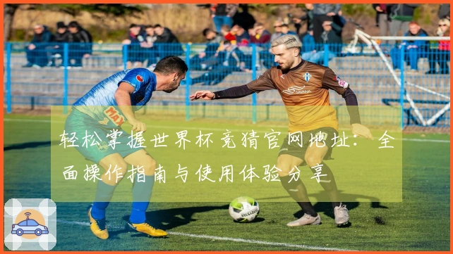 轻松掌握世界杯竞猜官网地址：全面操作指南与使用体验分享
