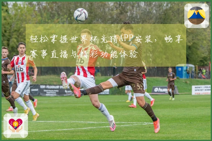 轻松掌握世界杯竞猜APP安装，畅享赛事直播与精彩功能体验