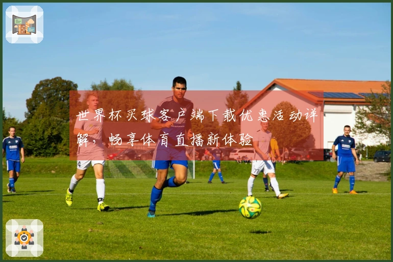 世界杯买球客户端下载优惠活动详解，畅享体育直播新体验