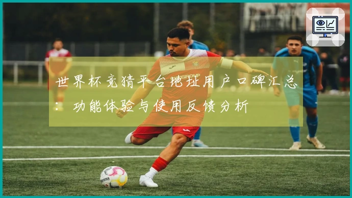 世界杯竞猜平台地址用户口碑汇总：功能体验与使用反馈分析