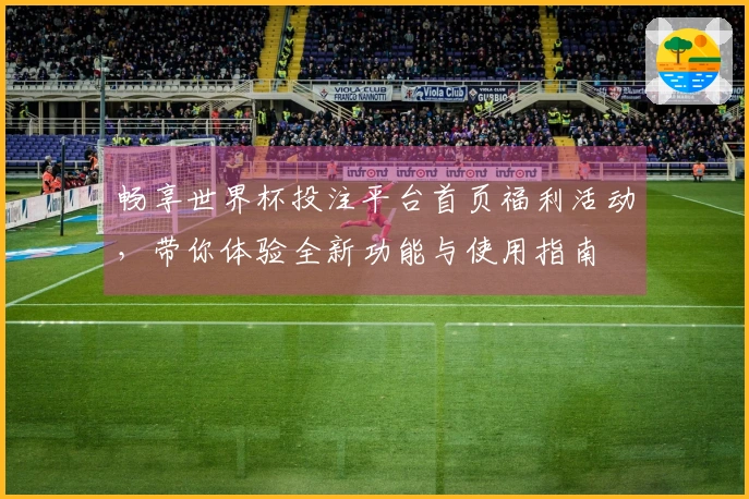 畅享世界杯投注平台首页福利活动，带你体验全新功能与使用指南